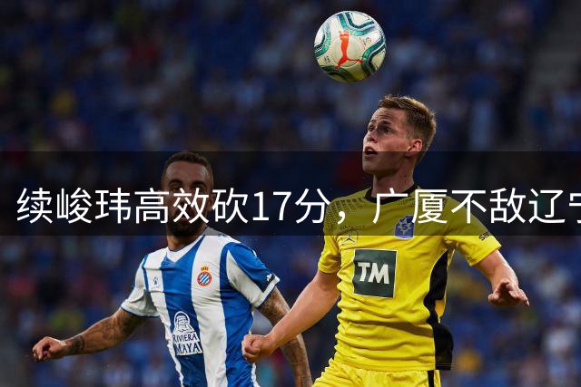 续峻玮高效砍17分，广厦不敌辽宁遭遇失利